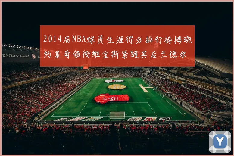 2014届NBA球员生涯得分排行榜揭晓约基奇领衔维金斯紧随其后兰德尔名列第三