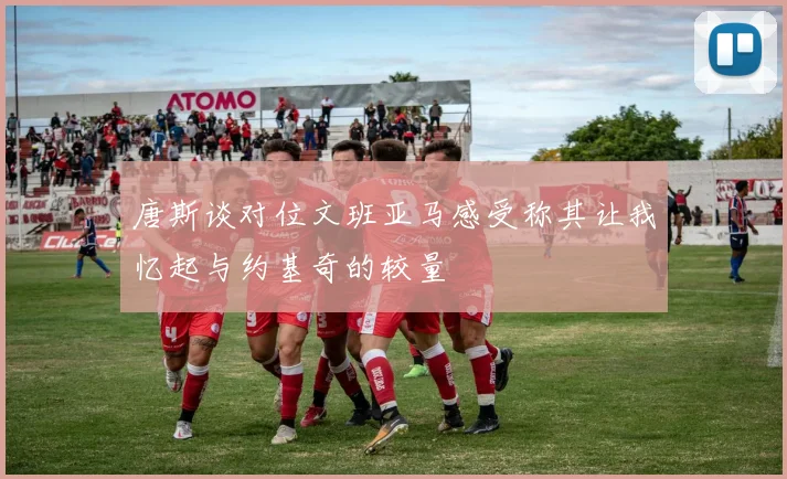 唐斯谈对位文班亚马感受称其让我忆起与约基奇的较量