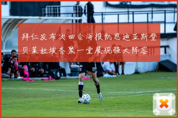 拜仁发布次回合海报凯恩迪亚斯登贝莱杜埃齐聚一堂展现强大阵容