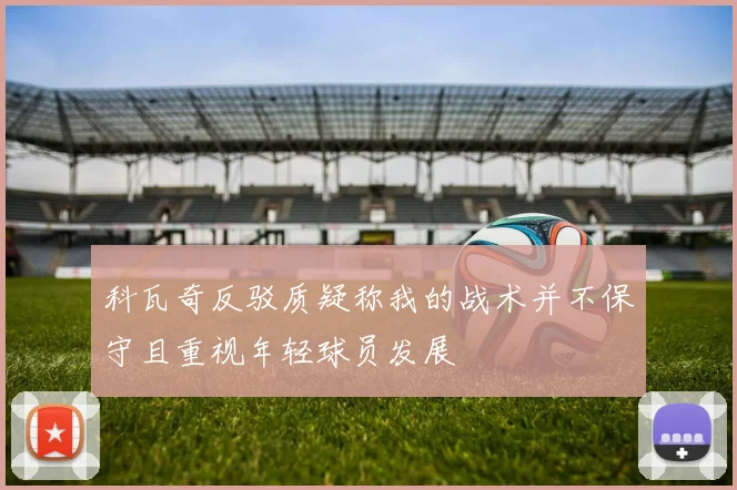 科瓦奇反驳质疑称我的战术并不保守且重视年轻球员发展