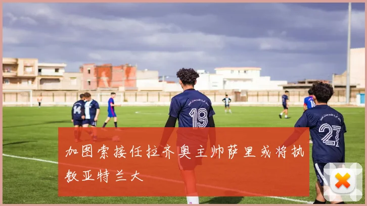 加图索接任拉齐奥主帅萨里或将执教亚特兰大