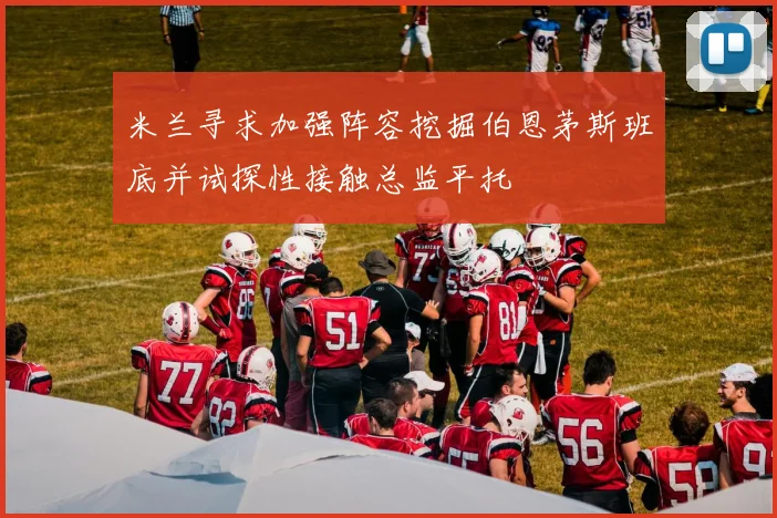 米兰寻求加强阵容挖掘伯恩茅斯班底并试探性接触总监平托