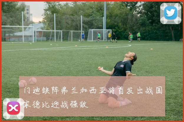 门迪缺阵弗兰加西亚将首发出战国家德比迎战强敌