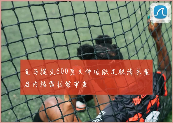 皇马提交600页文件给欧足联请求重启内格雷拉案审查