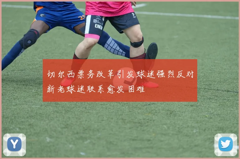切尔西票务改革引发球迷强烈反对新老球迷联系愈发困难