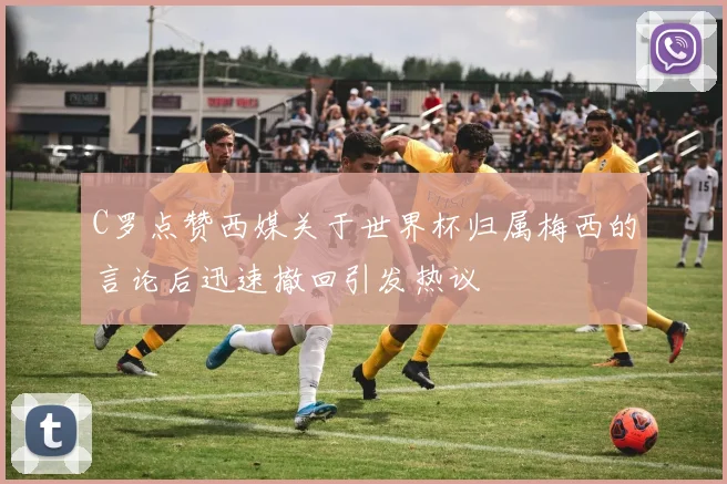 C罗点赞西媒关于世界杯归属梅西的言论后迅速撤回引发热议