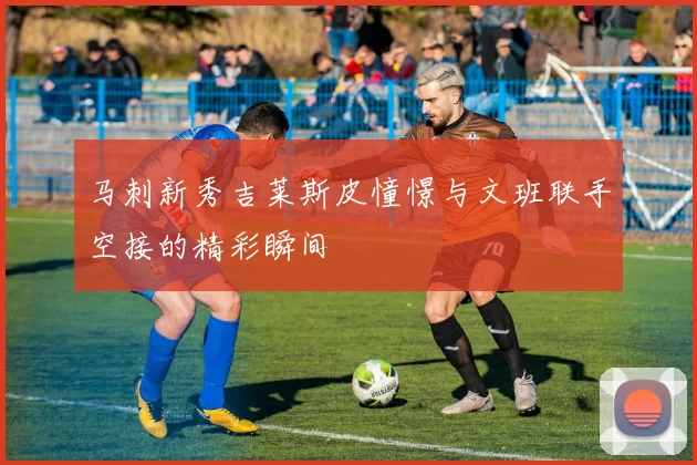 马刺新秀吉莱斯皮憧憬与文班联手空接的精彩瞬间