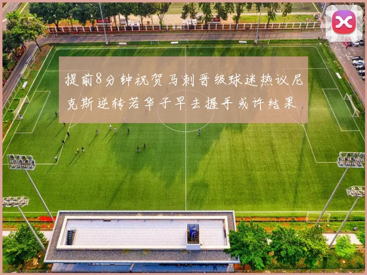 提前8分钟祝贺马刺晋级球迷热议尼克斯逆转若华子早去握手或许结果不同