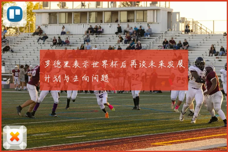 罗德里表示世界杯后再谈未来发展计划与去向问题