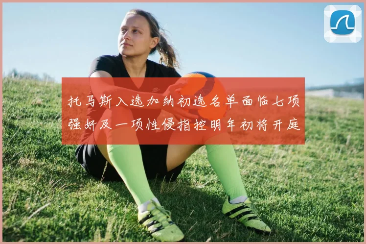 托马斯入选加纳初选名单面临七项强奸及一项性侵指控明年初将开庭审理