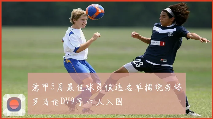 意甲5月最佳球员候选名单揭晓劳塔罗马伦DV9等六人入围