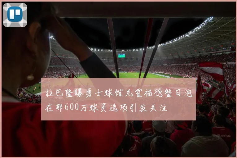 拉巴隆曝勇士球馆见霍福德整日泡在那600万球员选项引发关注