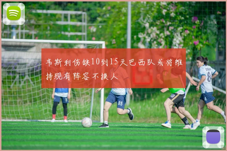 韦斯利伤缺10到15天巴西队或将维持现有阵容不换人
