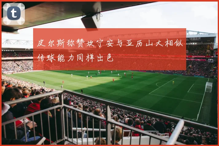 皮尔斯称赞坎宁安与亚历山大相似传球能力同样出色