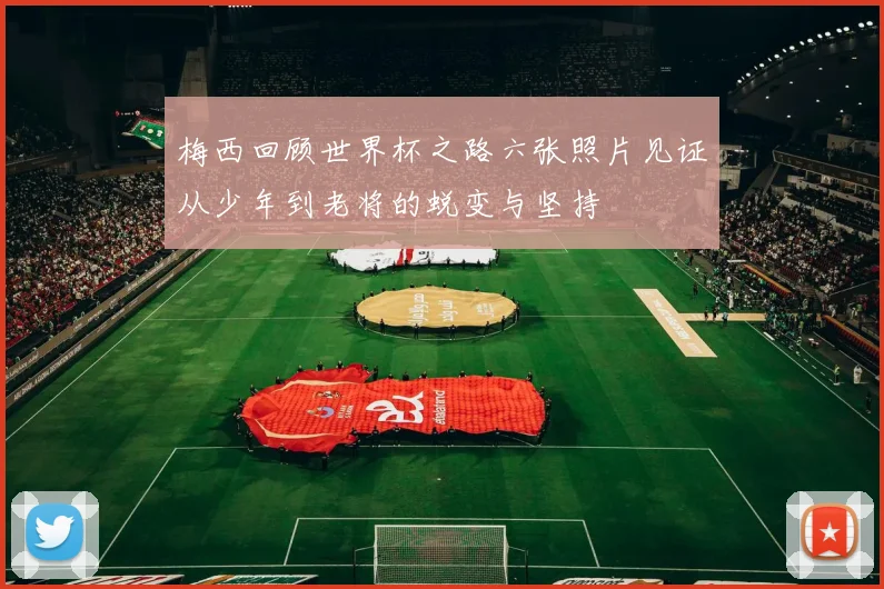 梅西回顾世界杯之路六张照片见证从少年到老将的蜕变与坚持