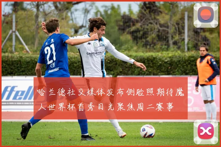 哈兰德社交媒体发布侧脸照期待魔人世界杯首秀目光聚焦周二赛事