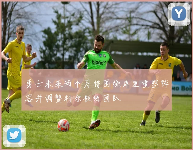 勇士未来两个月将围绕库里重塑阵容并调整科尔教练团队