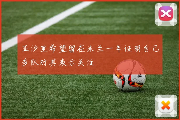 亚沙里希望留在米兰一年证明自己多队对其表示关注