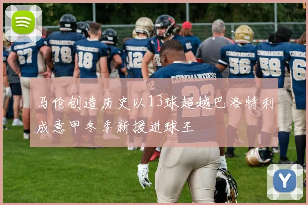 马伦创造历史以13球超越巴洛特利成意甲冬季新援进球王
