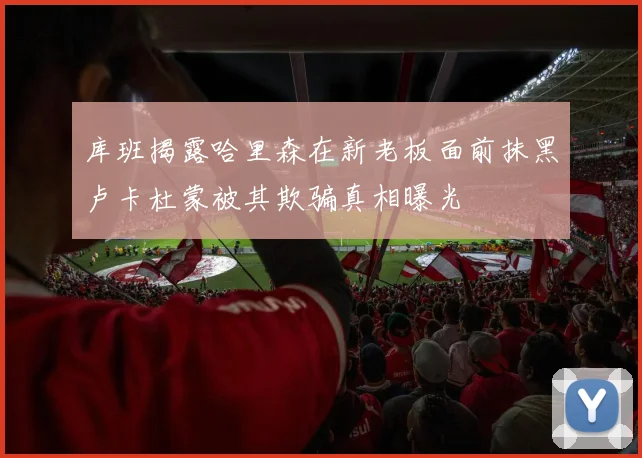 库班揭露哈里森在新老板面前抹黑卢卡杜蒙被其欺骗真相曝光