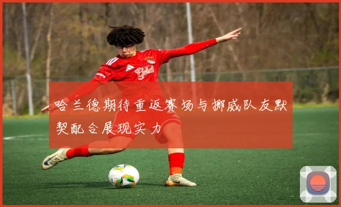 哈兰德期待重返赛场与挪威队友默契配合展现实力