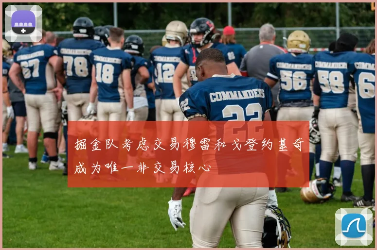掘金队考虑交易穆雷和戈登约基奇成为唯一非交易核心